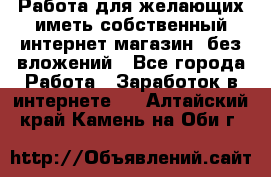  Работа для желающих иметь собственный интернет магазин, без вложений - Все города Работа » Заработок в интернете   . Алтайский край,Камень-на-Оби г.